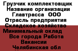 Грузчик-комплектовщик › Название организации ­ Главтрасса, ООО › Отрасль предприятия ­ Складское хозяйство › Минимальный оклад ­ 1 - Все города Работа » Вакансии   . Челябинская обл.,Нязепетровск г.